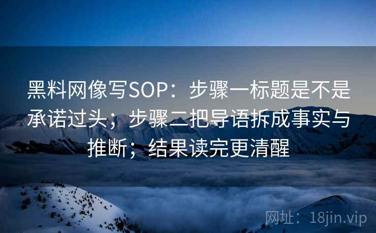 黑料网像写SOP：步骤一标题是不是承诺过头；步骤二把导语拆成事实与推断；结果读完更清醒  第2张