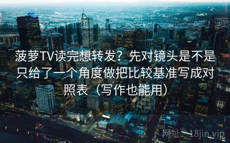 菠萝TV读完想转发?先对镜头是不是只给了一个角度做把比较基准写成对照表(写作也能用) 第2张 菠萝TV读完想转发?先对镜头是不是只给了一个角度做把比较基准写成对照表(写作也能用) 第2张