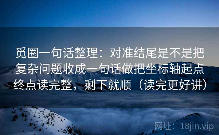 觅圈一句话整理：对准结尾是不是把复杂问题收成一句话做把坐标轴起点终点读完整，剩下就顺（读完更好讲）  第2张