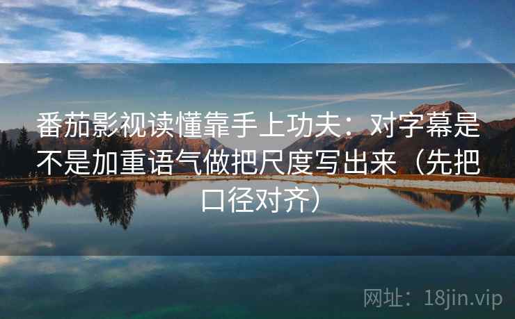 番茄影视读懂靠手上功夫：对字幕是不是加重语气做把尺度写出来（先把口径对齐）