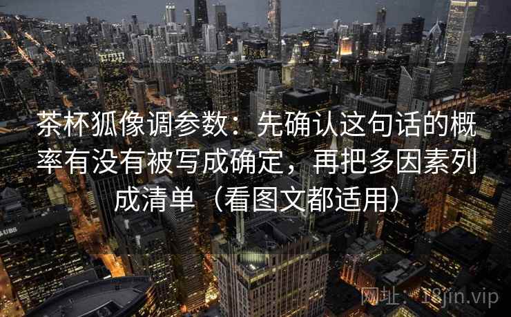 茶杯狐像调参数：先确认这句话的概率有没有被写成确定，再把多因素列成清单（看图文都适用）  第2张