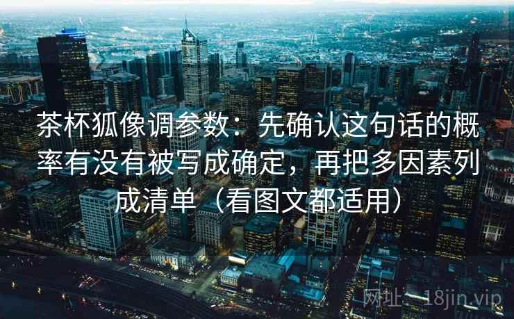 茶杯狐像调参数：先确认这句话的概率有没有被写成确定，再把多因素列成清单（看图文都适用）