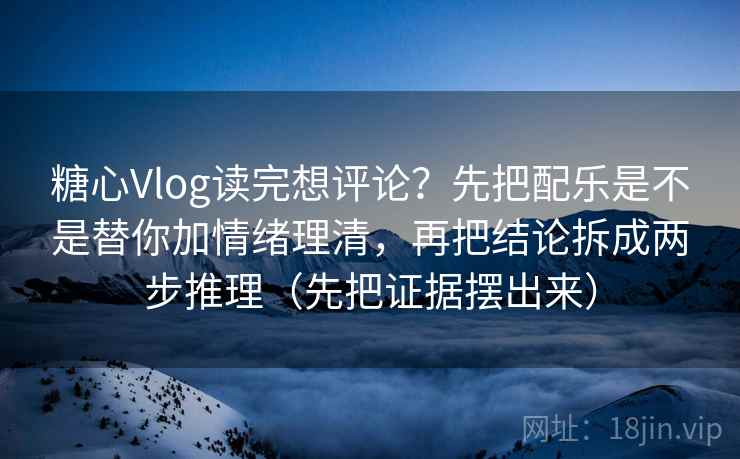 糖心Vlog读完想评论？先把配乐是不是替你加情绪理清，再把结论拆成两步推理（先把证据摆出来）  第2张