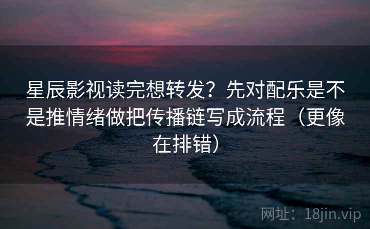 星辰影视读完想转发?先对配乐是不是推情绪做把传播链写成流程(更像在排错)