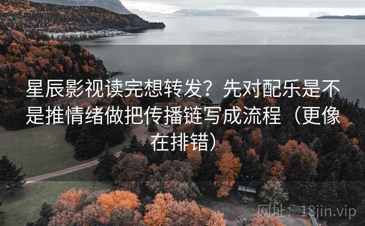 星辰影视读完想转发？先对配乐是不是推情绪做把传播链写成流程（更像在排错）  第2张