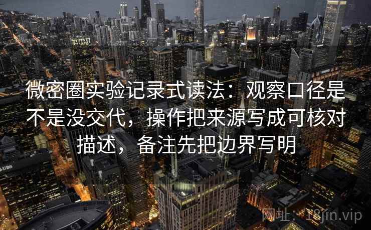 微密圈实验记录式读法：观察口径是不是没交代，操作把来源写成可核对描述，备注先把边界写明  第1张