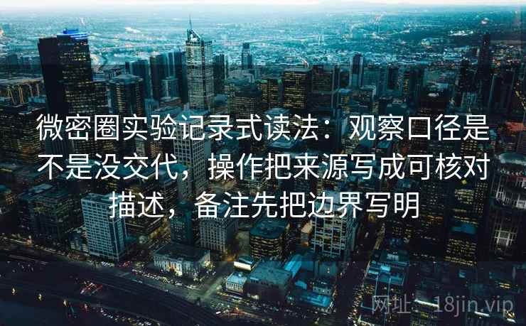 微密圈实验记录式读法：观察口径是不是没交代，操作把来源写成可核对描述，备注先把边界写明  第2张