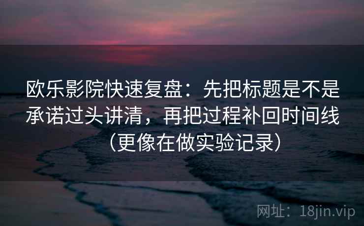 欧乐影院快速复盘：先把标题是不是承诺过头讲清，再把过程补回时间线（更像在做实验记录）