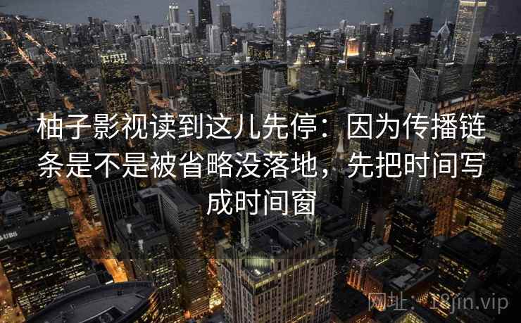 柚子影视读到这儿先停：因为传播链条是不是被省略没落地，先把时间写成时间窗  第2张