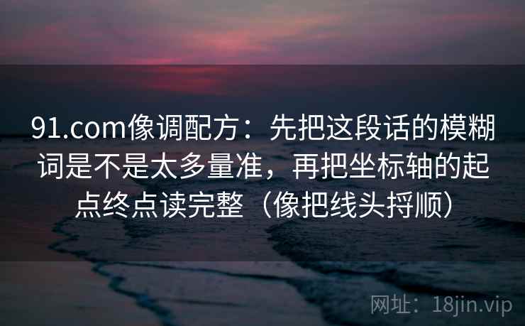 91.com像调配方：先把这段话的模糊词是不是太多量准，再把坐标轴的起点终点读完整（像把线头捋顺）  第2张