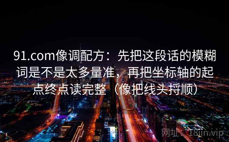 91.com像调配方：先把这段话的模糊词是不是太多量准，再把坐标轴的起点终点读完整（像把线头捋顺）  第1张