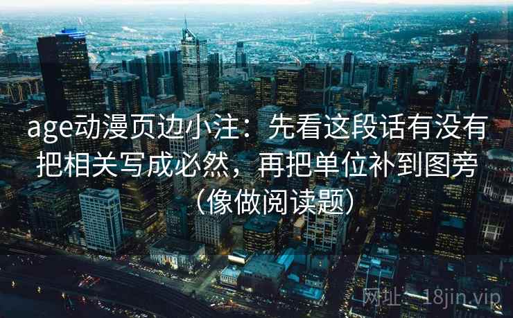 age动漫页边小注:先看这段话有没有把相关写成必然,再把单位补到图旁(像做阅读题)