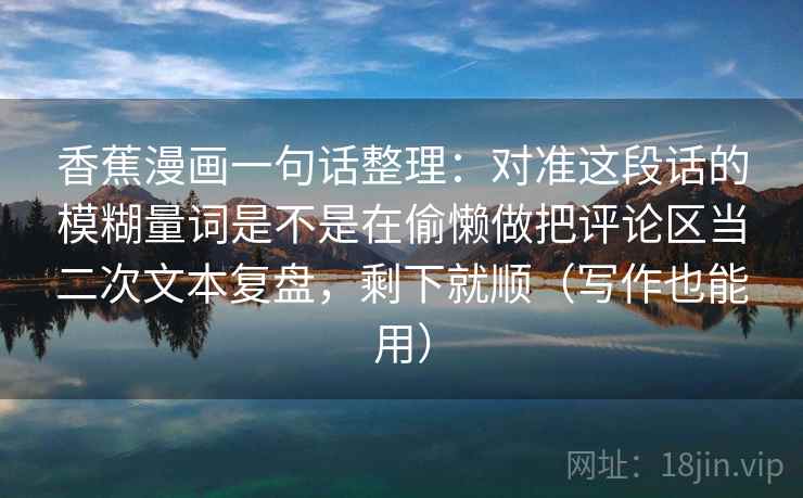 香蕉漫画一句话整理：对准这段话的模糊量词是不是在偷懒做把评论区当二次文本复盘，剩下就顺（写作也能用）