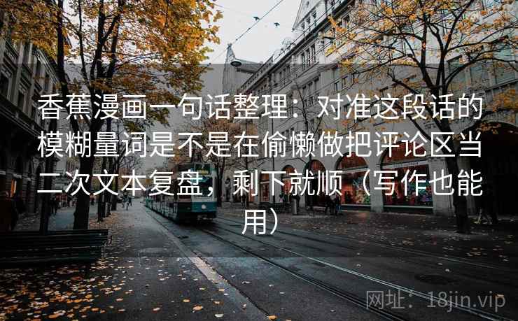 香蕉漫画一句话整理:对准这段话的模糊量词是不是在偷懒做把评论区当二次文本复盘,剩下就顺(写作也能用) 第2张 香蕉漫画一句话整理:对准这段话的模糊量词是不是在偷懒做把评论区当二次文本复盘,剩下就顺(写作也能用) 第2张