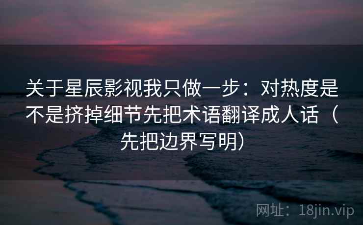 关于星辰影视我只做一步：对热度是不是挤掉细节先把术语翻译成人话（先把边界写明）