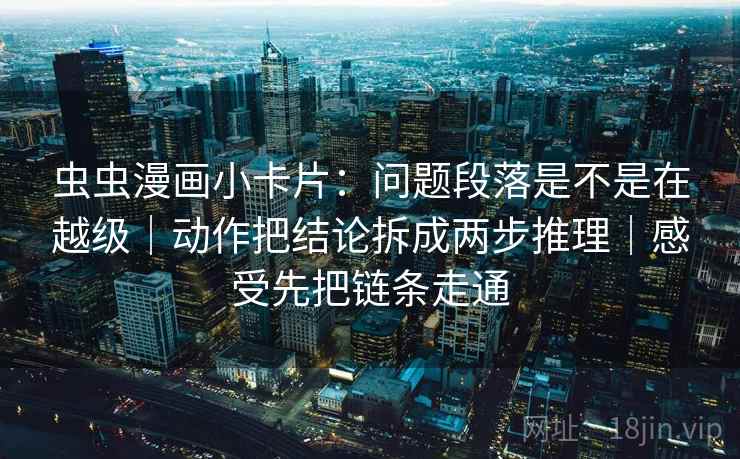 虫虫漫画小卡片：问题段落是不是在越级｜动作把结论拆成两步推理｜感受先把链条走通  第2张