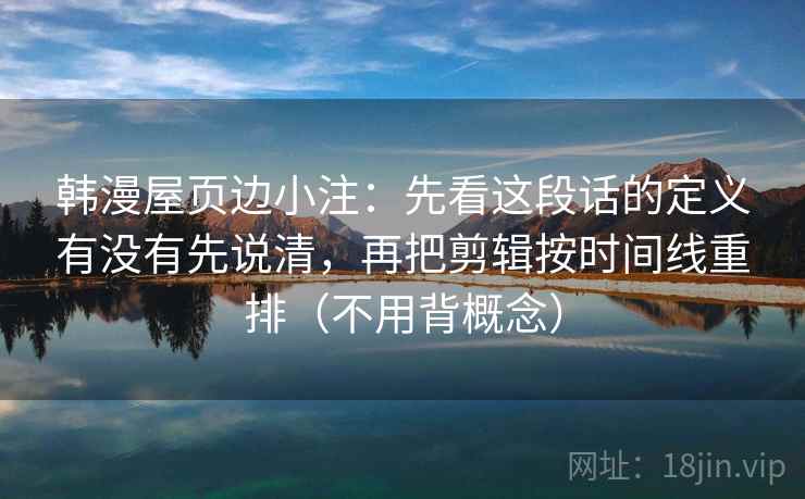 韩漫屋页边小注:先看这段话的定义有没有先说清,再把剪辑按时间线重排(不用背概念) 第2张 韩漫屋页边小注:先看这段话的定义有没有先说清,再把剪辑按时间线重排(不用背概念) 第2张