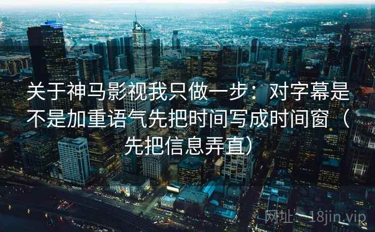 关于神马影视我只做一步：对字幕是不是加重语气先把时间写成时间窗（先把信息弄直）