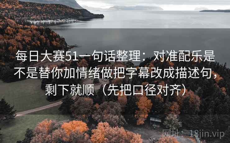 每日大赛51一句话整理：对准配乐是不是替你加情绪做把字幕改成描述句，剩下就顺（先把口径对齐）
