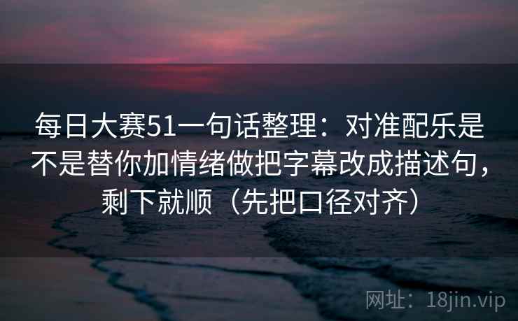 每日大赛51一句话整理:对准配乐是不是替你加情绪做把字幕改成描述句,剩下就顺(先把口径对齐) 第2张 每日大赛51一句话整理:对准配乐是不是替你加情绪做把字幕改成描述句,剩下就顺(先把口径对齐) 第2张