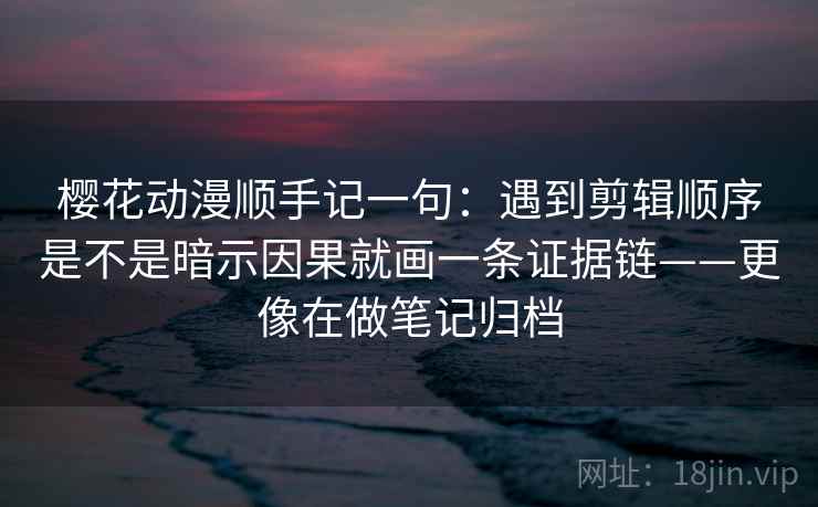 樱花动漫顺手记一句:遇到剪辑顺序是不是暗示因果就画一条证据链——更像在做笔记归档