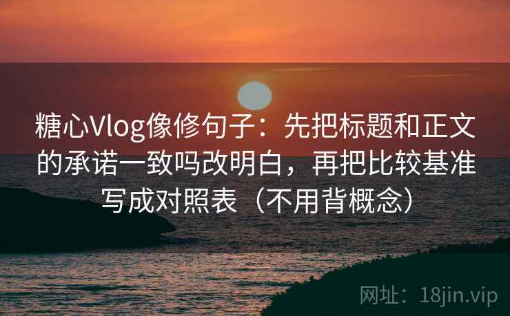 糖心Vlog像修句子:先把标题和正文的承诺一致吗改明白,再把比较基准写成对照表(不用背概念)