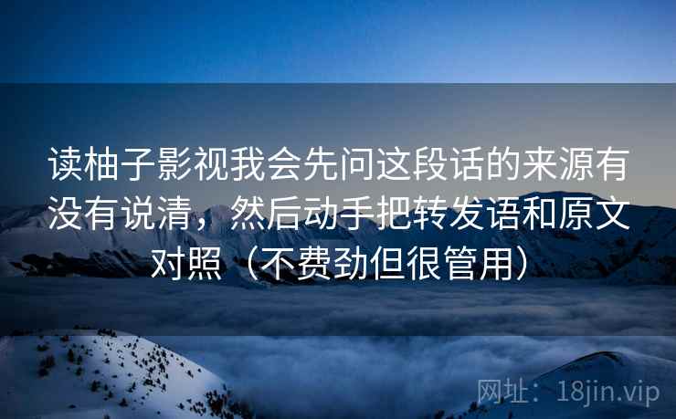 读柚子影视我会先问这段话的来源有没有说清,然后动手把转发语和原文对照(不费劲但很管用)
