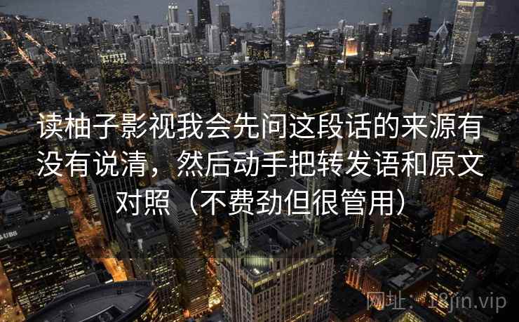 读柚子影视我会先问这段话的来源有没有说清,然后动手把转发语和原文对照(不费劲但很管用) 第2张 读柚子影视我会先问这段话的来源有没有说清,然后动手把转发语和原文对照(不费劲但很管用) 第2张