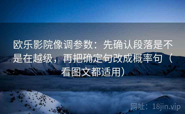 欧乐影院像调参数:先确认段落是不是在越级,再把确定句改成概率句(看图文都适用) 第2张 欧乐影院像调参数:先确认段落是不是在越级,再把确定句改成概率句(看图文都适用) 第2张