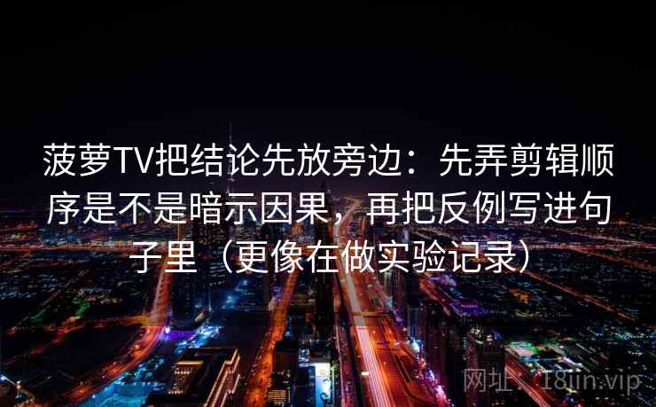 菠萝TV把结论先放旁边:先弄剪辑顺序是不是暗示因果,再把反例写进句子里(更像在做实验记录) 第2张 菠萝TV把结论先放旁边:先弄剪辑顺序是不是暗示因果,再把反例写进句子里(更像在做实验记录) 第2张