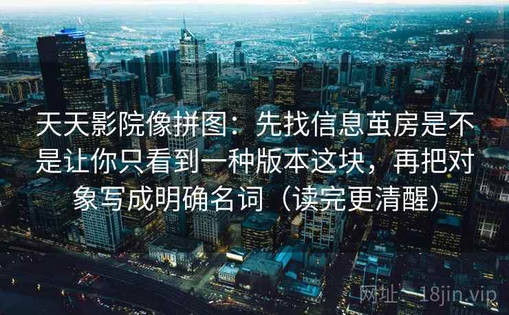 天天影院像拼图:先找信息茧房是不是让你只看到一种版本这块,再把对象写成明确名词(读完更清醒) 第2张 天天影院像拼图:先找信息茧房是不是让你只看到一种版本这块,再把对象写成明确名词(读完更清醒) 第2张