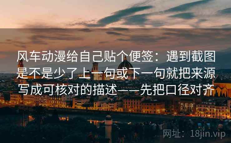 风车动漫给自己贴个便签：遇到截图是不是少了上一句或下一句就把来源写成可核对的描述——先把口径对齐  第2张