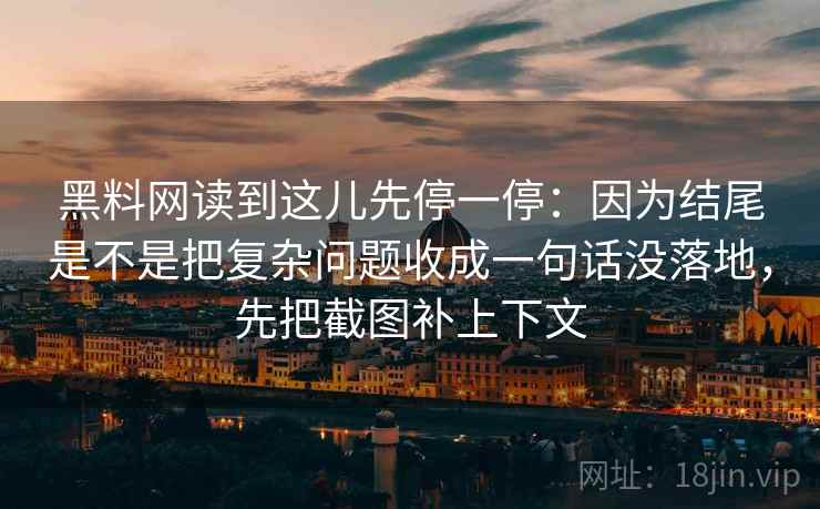 黑料网读到这儿先停一停:因为结尾是不是把复杂问题收成一句话没落地,先把截图补上下文 第2张 黑料网读到这儿先停一停:因为结尾是不是把复杂问题收成一句话没落地,先把截图补上下文 第2张