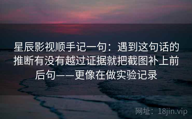 星辰影视顺手记一句：遇到这句话的推断有没有越过证据就把截图补上前后句——更像在做实验记录  第2张