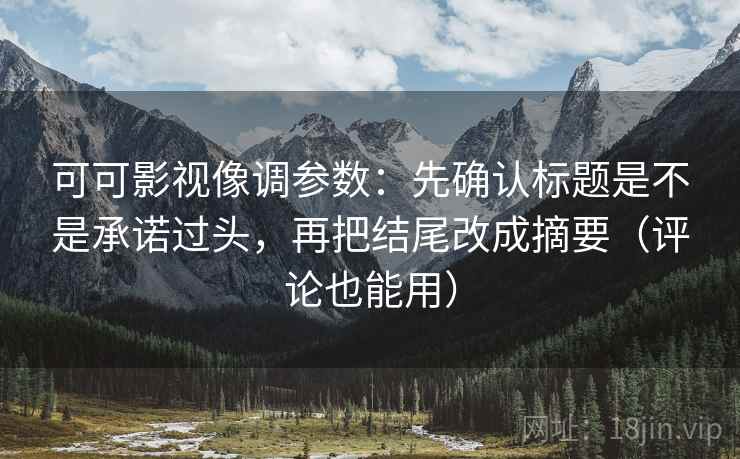 可可影视像调参数:先确认标题是不是承诺过头,再把结尾改成摘要(评论也能用)