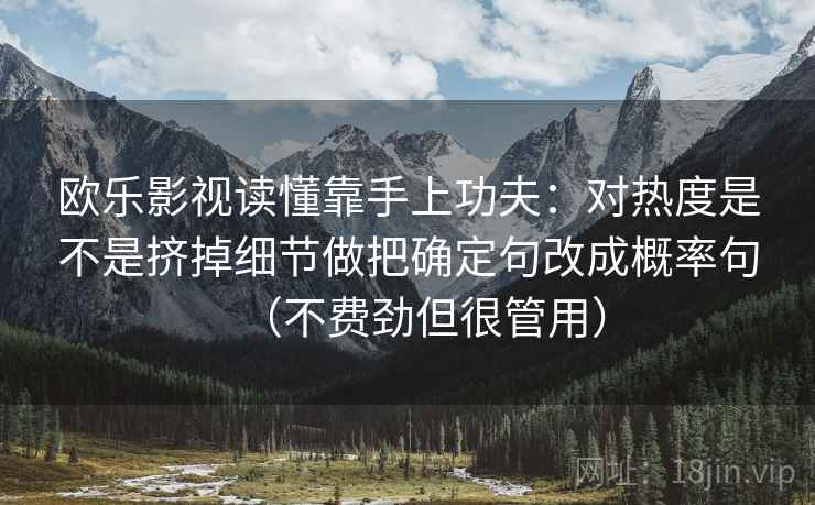 欧乐影视读懂靠手上功夫:对热度是不是挤掉细节做把确定句改成概率句(不费劲但很管用)