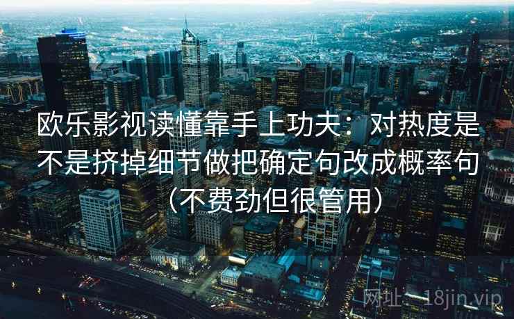 欧乐影视读懂靠手上功夫:对热度是不是挤掉细节做把确定句改成概率句(不费劲但很管用) 第2张 欧乐影视读懂靠手上功夫:对热度是不是挤掉细节做把确定句改成概率句(不费劲但很管用) 第2张