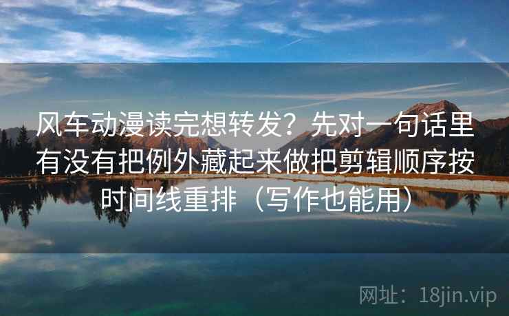 风车动漫读完想转发？先对一句话里有没有把例外藏起来做把剪辑顺序按时间线重排（写作也能用）  第2张