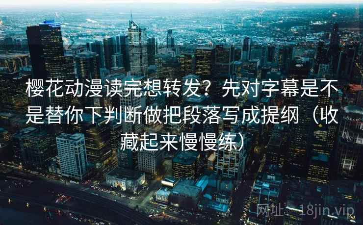 樱花动漫读完想转发?先对字幕是不是替你下判断做把段落写成提纲(收藏起来慢慢练)