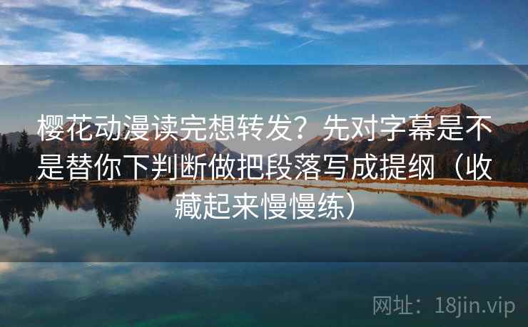 樱花动漫读完想转发？先对字幕是不是替你下判断做把段落写成提纲（收藏起来慢慢练）  第2张
