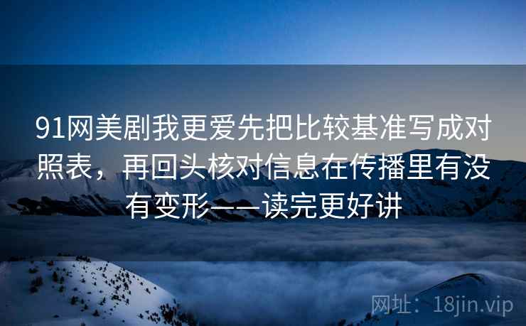 91网美剧我更爱先把比较基准写成对照表,再回头核对信息在传播里有没有变形——读完更好讲 第1张 91网美剧我更爱先把比较基准写成对照表,再回头核对信息在传播里有没有变形——读完更好讲 第1张