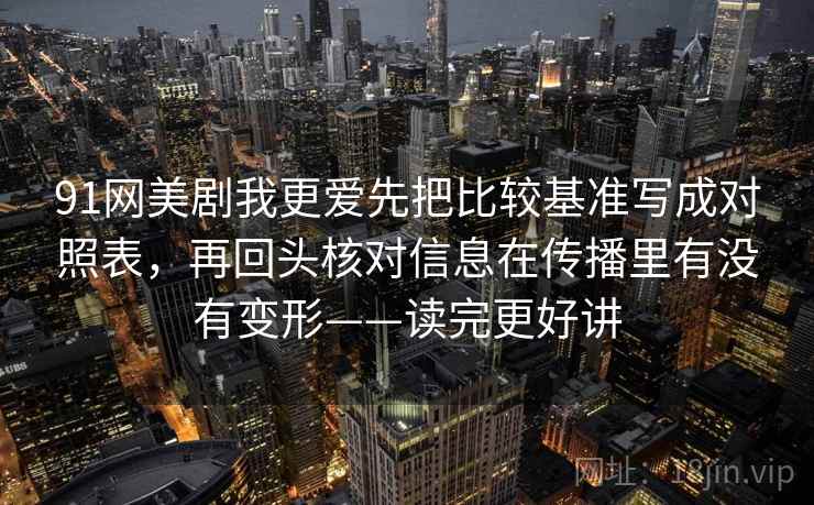 91网美剧我更爱先把比较基准写成对照表,再回头核对信息在传播里有没有变形——读完更好讲 第2张 91网美剧我更爱先把比较基准写成对照表,再回头核对信息在传播里有没有变形——读完更好讲 第2张