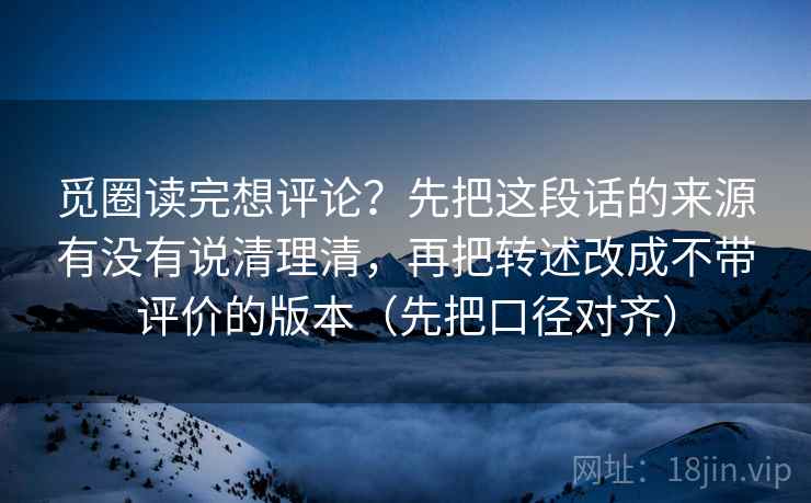 觅圈读完想评论？先把这段话的来源有没有说清理清，再把转述改成不带评价的版本（先把口径对齐）  第2张