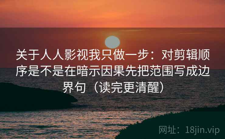 关于人人影视我只做一步：对剪辑顺序是不是在暗示因果先把范围写成边界句（读完更清醒）  第2张