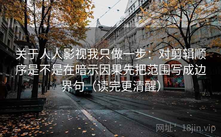 关于人人影视我只做一步:对剪辑顺序是不是在暗示因果先把范围写成边界句(读完更清醒)