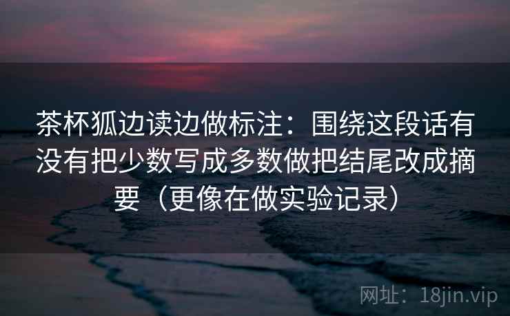 茶杯狐边读边做标注:围绕这段话有没有把少数写成多数做把结尾改成摘要(更像在做实验记录)