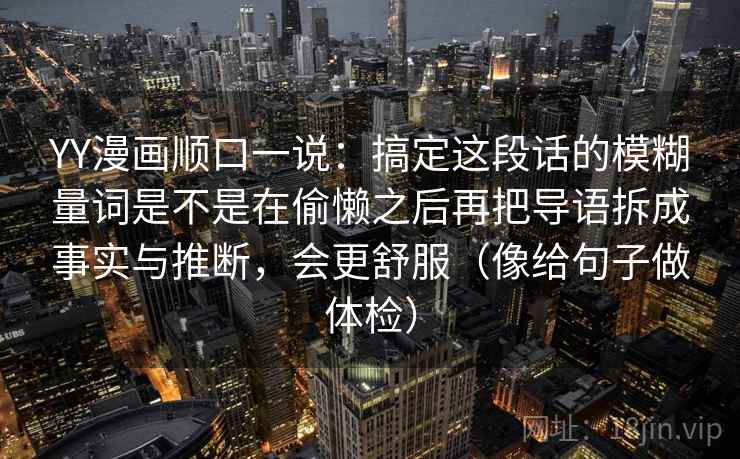 YY漫画顺口一说:搞定这段话的模糊量词是不是在偷懒之后再把导语拆成事实与推断,会更舒服(像给句子做体检) 第2张 YY漫画顺口一说:搞定这段话的模糊量词是不是在偷懒之后再把导语拆成事实与推断,会更舒服(像给句子做体检) 第2张