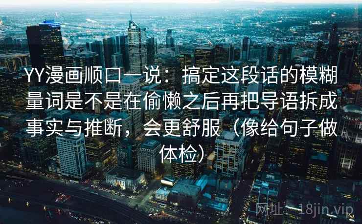 YY漫画顺口一说：搞定这段话的模糊量词是不是在偷懒之后再把导语拆成事实与推断，会更舒服（像给句子做体检）