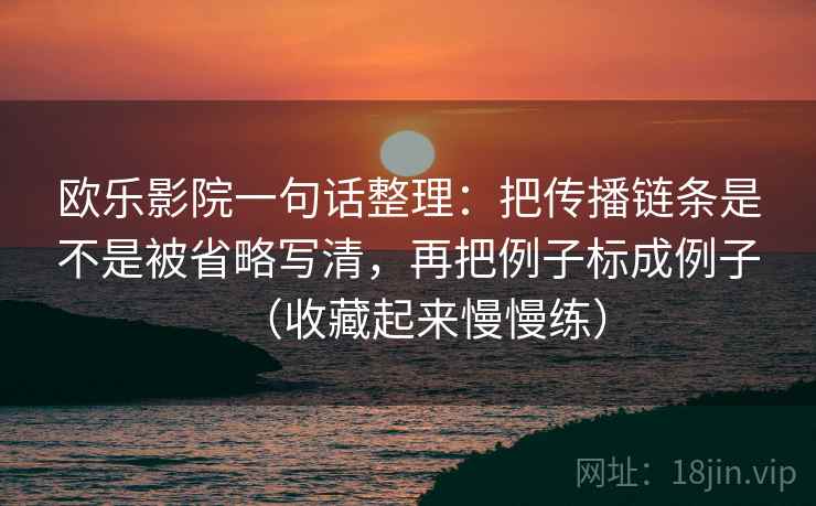 欧乐影院一句话整理：把传播链条是不是被省略写清，再把例子标成例子（收藏起来慢慢练）  第2张
