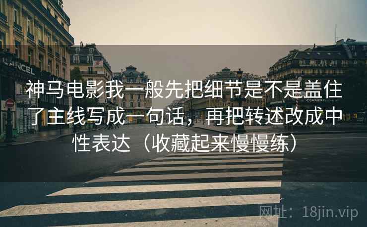 神马电影我一般先把细节是不是盖住了主线写成一句话，再把转述改成中性表达（收藏起来慢慢练）  第1张